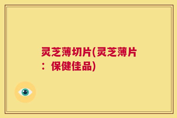 灵芝薄切片(灵芝薄片：保健佳品)