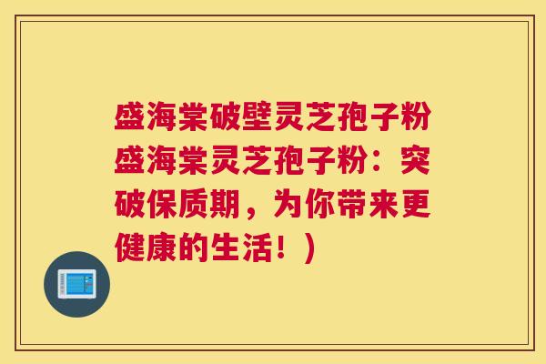 盛海棠破壁灵芝孢子粉盛海棠灵芝孢子粉：突破保质期，为你带来更健康的生活！)