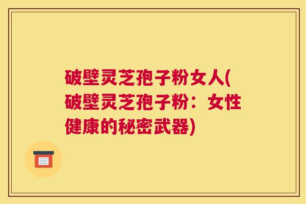 破壁灵芝孢子粉女人(破壁灵芝孢子粉：女性健康的秘密武器)