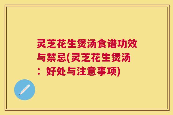 灵芝花生煲汤食谱功效与禁忌(灵芝花生煲汤：好处与注意事项)