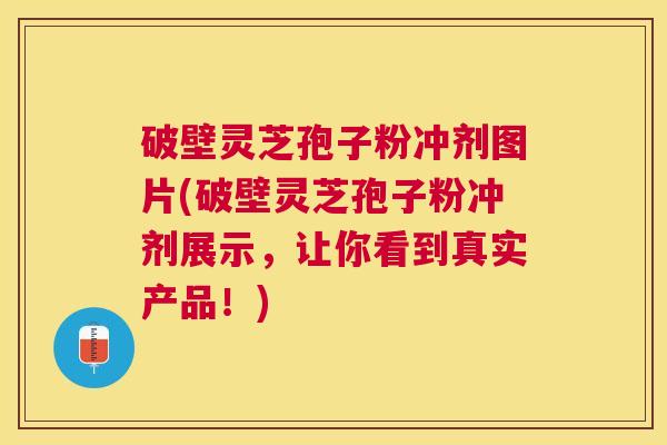 破壁灵芝孢子粉冲剂图片(破壁灵芝孢子粉冲剂展示，让你看到真实产品！)