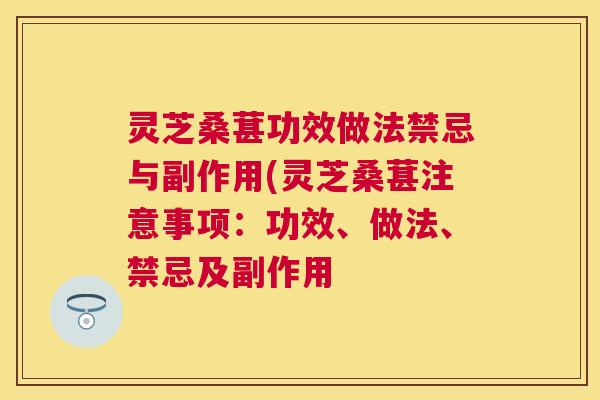 灵芝桑葚功效做法禁忌与副作用(灵芝桑葚注意事项：功效、做法、禁忌及副作用