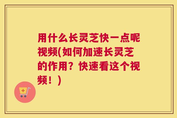 用什么长灵芝快一点呢视频(如何加速长灵芝的作用？快速看这个视频！)