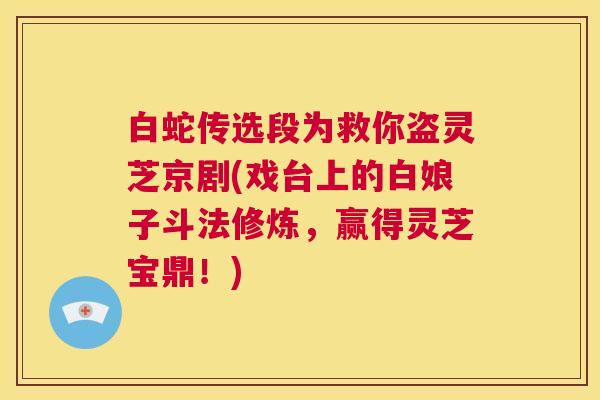 白蛇传选段为救你盗灵芝京剧(戏台上的白娘子斗法修炼，赢得灵芝宝鼎！)
