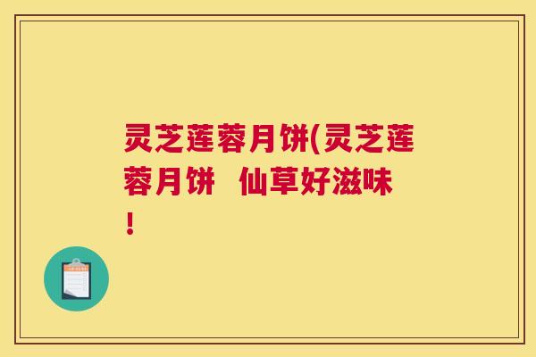 灵芝莲蓉月饼(灵芝莲蓉月饼  仙草好滋味！