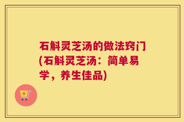 石斛灵芝汤的做法窍门(石斛灵芝汤：简单易学，养生佳品)