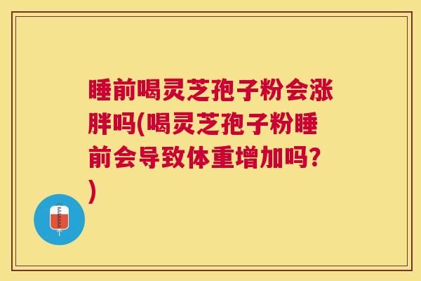 睡前喝灵芝孢子粉会涨胖吗(喝灵芝孢子粉睡前会导致体重增加吗？)
