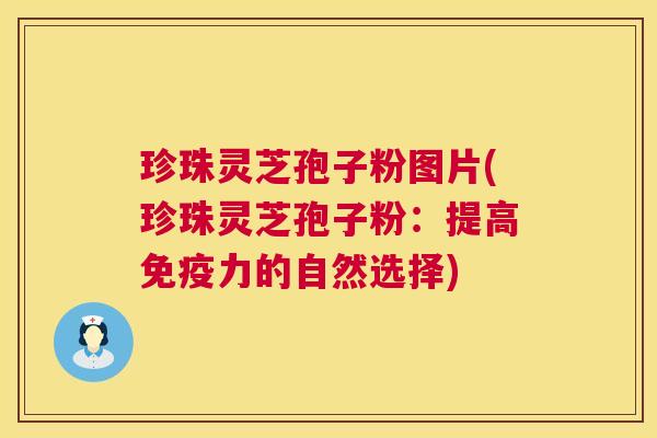 珍珠灵芝孢子粉图片(珍珠灵芝孢子粉：提高免疫力的自然选择)