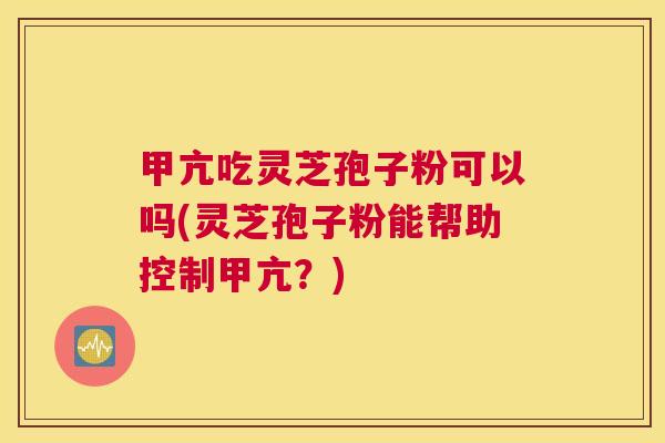 甲亢吃灵芝孢子粉可以吗(灵芝孢子粉能帮助控制甲亢？)