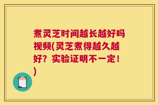 煮灵芝时间越长越好吗视频(灵芝煮得越久越好？实验证明不一定！)