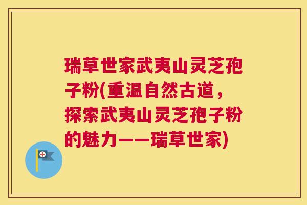 瑞草世家武夷山灵芝孢子粉(重温自然古道，探索武夷山灵芝孢子粉的魅力——瑞草世家)