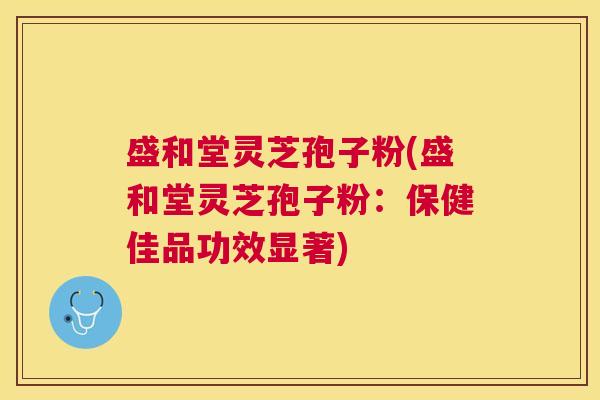盛和堂灵芝孢子粉(盛和堂灵芝孢子粉：保健佳品功效显著)