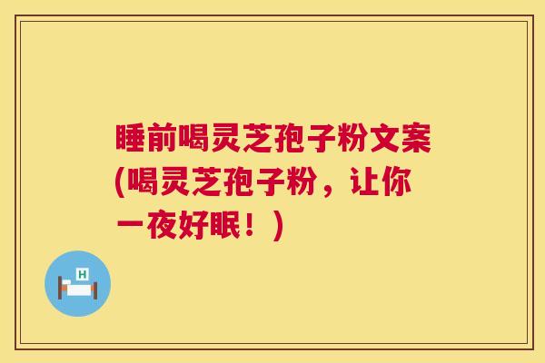 睡前喝灵芝孢子粉文案(喝灵芝孢子粉，让你一夜好眠！)