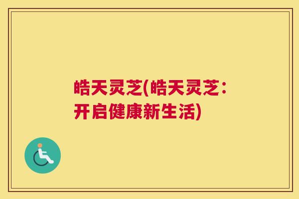 皓天灵芝(皓天灵芝：开启健康新生活)