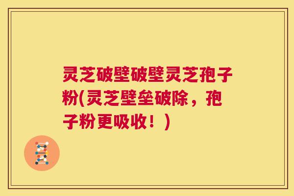灵芝破壁破壁灵芝孢子粉(灵芝壁垒破除，孢子粉更吸收！)