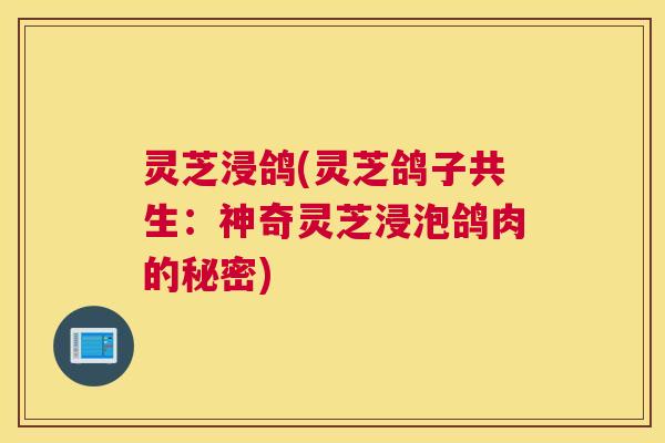 灵芝浸鸽(灵芝鸽子共生：神奇灵芝浸泡鸽肉的秘密)