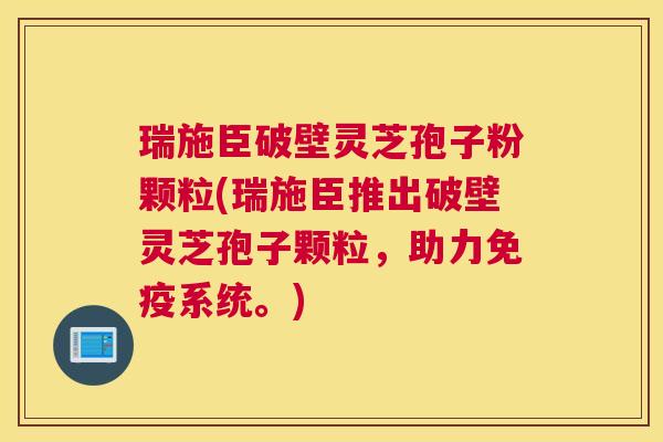 瑞施臣破壁灵芝孢子粉颗粒(瑞施臣推出破壁灵芝孢子颗粒，助力免疫系统。)