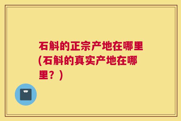 石斛的正宗产地在哪里(石斛的真实产地在哪里？)