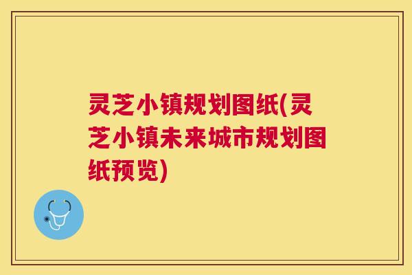 灵芝小镇规划图纸(灵芝小镇未来城市规划图纸预览)