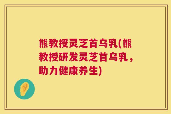 熊教授灵芝首乌乳(熊教授研发灵芝首乌乳，助力健康养生)
