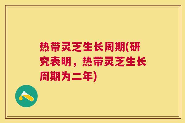 热带灵芝生长周期(研究表明，热带灵芝生长周期为二年)
