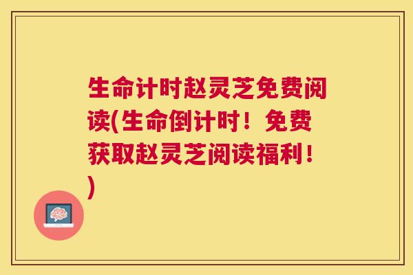 生命计时赵灵芝免费阅读(生命倒计时！免费获取赵灵芝阅读福利！)