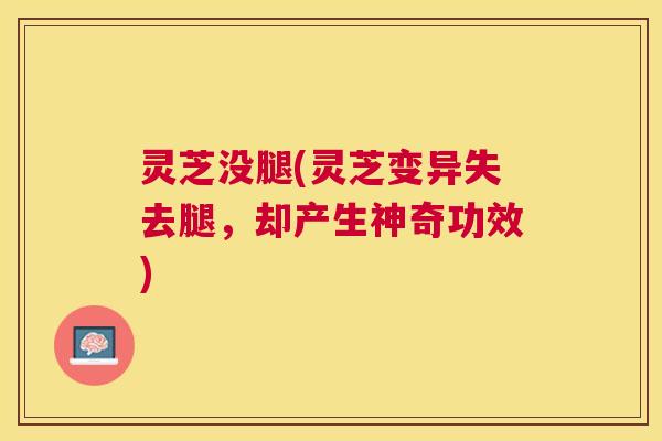 灵芝没腿(灵芝变异失去腿，却产生神奇功效)