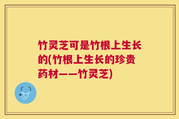 竹灵芝可是竹根上生长的(竹根上生长的珍贵药材——竹灵芝)
