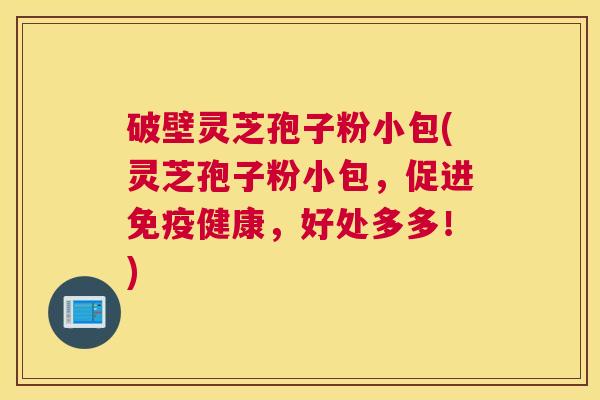 破壁灵芝孢子粉小包(灵芝孢子粉小包，促进免疫健康，好处多多！)