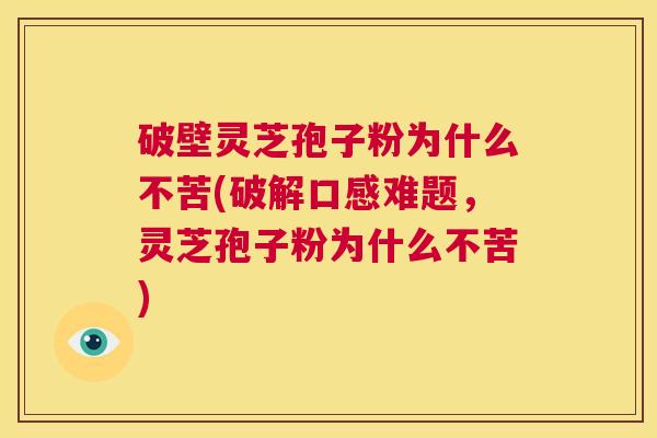 破壁灵芝孢子粉为什么不苦(破解口感难题，灵芝孢子粉为什么不苦)