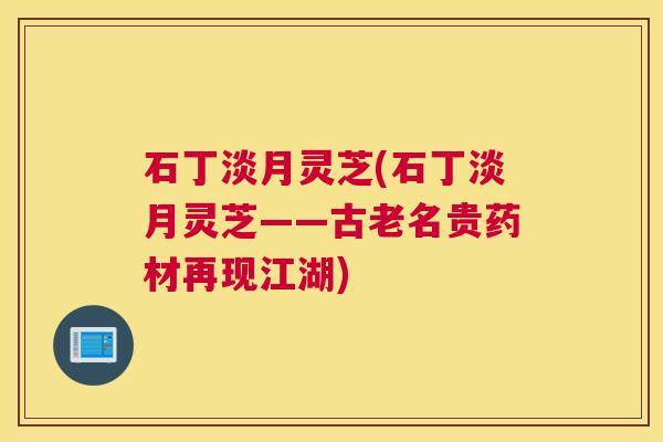 石丁淡月灵芝(石丁淡月灵芝——古老名贵药材再现江湖)