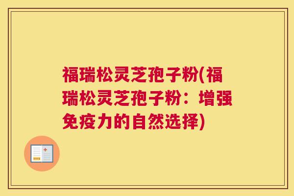 福瑞松灵芝孢子粉(福瑞松灵芝孢子粉：增强免疫力的自然选择)