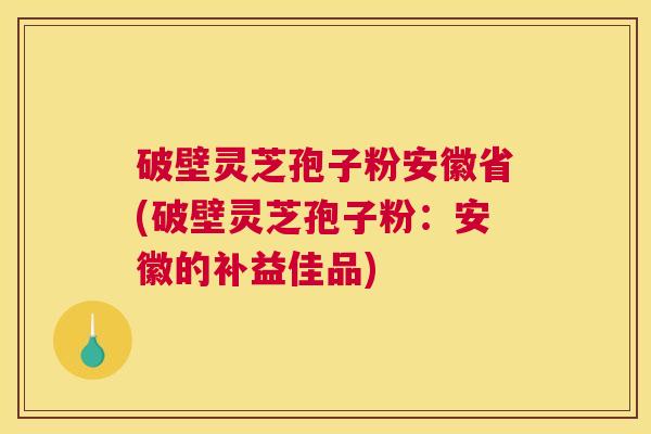 破壁灵芝孢子粉安徽省(破壁灵芝孢子粉：安徽的补益佳品)