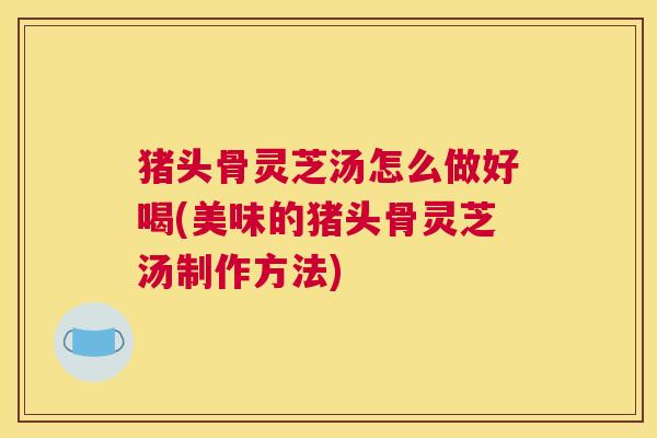 猪头骨灵芝汤怎么做好喝(美味的猪头骨灵芝汤制作方法)