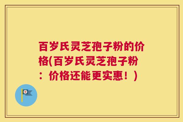 百岁氏灵芝孢子粉的价格(百岁氏灵芝孢子粉：价格还能更实惠！)