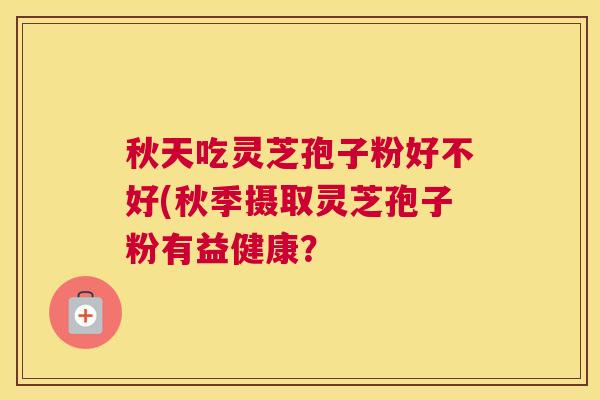 秋天吃灵芝孢子粉好不好(秋季摄取灵芝孢子粉有益健康？