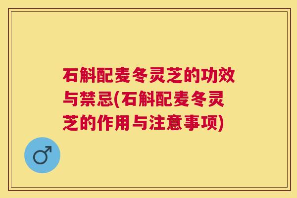 石斛配麦冬灵芝的功效与禁忌(石斛配麦冬灵芝的作用与注意事项)