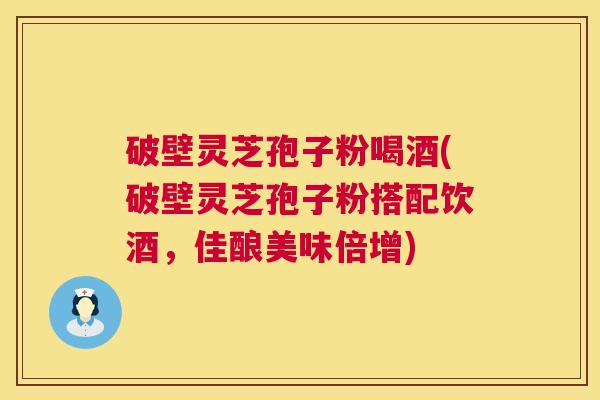 破壁灵芝孢子粉喝酒(破壁灵芝孢子粉搭配饮酒，佳酿美味倍增)