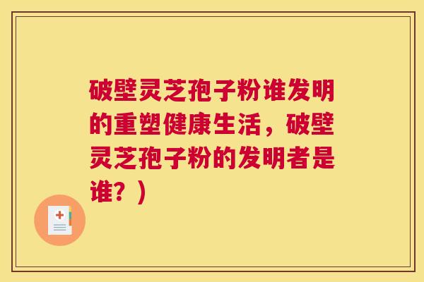 破壁灵芝孢子粉谁发明的重塑健康生活，破壁灵芝孢子粉的发明者是谁？)