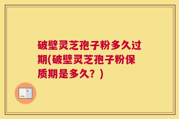 破壁灵芝孢子粉多久过期(破壁灵芝孢子粉保质期是多久？)