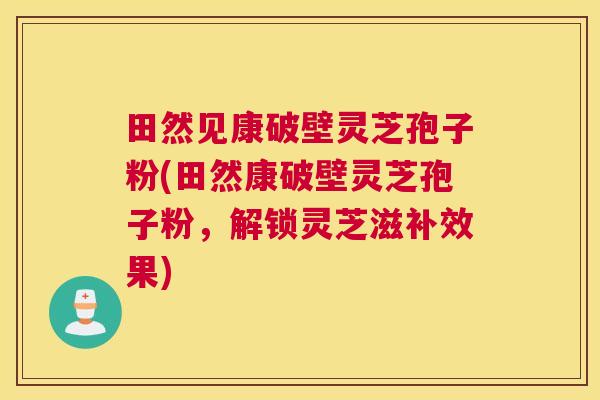 田然见康破壁灵芝孢子粉(田然康破壁灵芝孢子粉，解锁灵芝滋补效果)