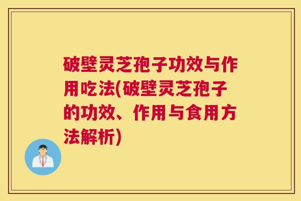 破壁灵芝孢子功效与作用吃法(破壁灵芝孢子的功效、作用与食用方法解析)