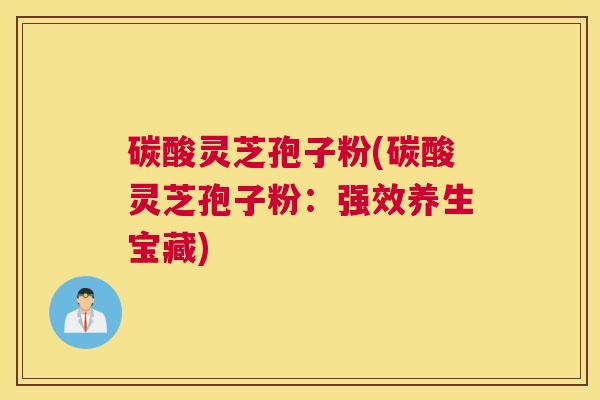 碳酸灵芝孢子粉(碳酸灵芝孢子粉：强效养生宝藏)