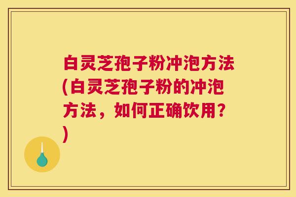 白灵芝孢子粉冲泡方法(白灵芝孢子粉的冲泡方法，如何正确饮用？)