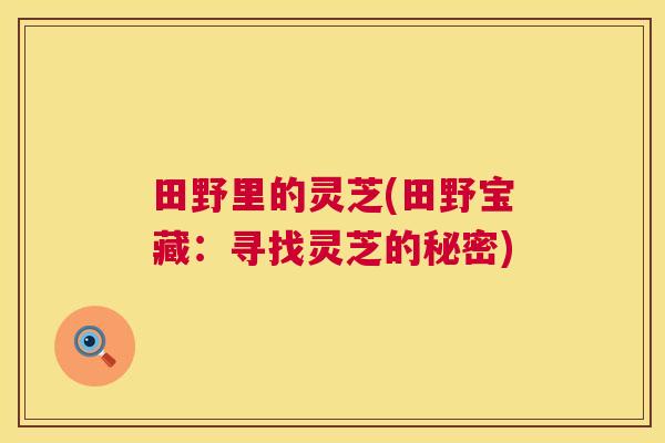田野里的灵芝(田野宝藏：寻找灵芝的秘密)