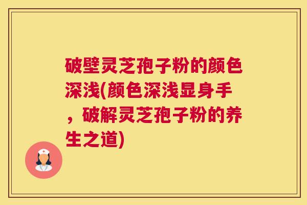 破壁灵芝孢子粉的颜色深浅(颜色深浅显身手,破解灵芝孢子粉的养生之道) 破壁灵芝孢子粉的颜色深浅(颜色深浅显身手,破解灵芝孢子粉的养生之道)