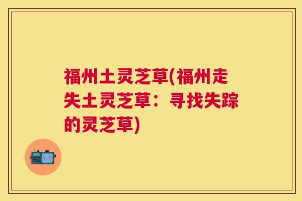 福州土灵芝草(福州走失土灵芝草：寻找失踪的灵芝草)