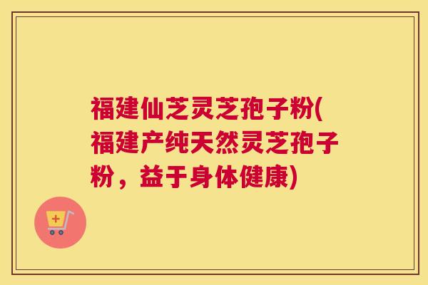 福建仙芝灵芝孢子粉(福建产纯天然灵芝孢子粉，益于身体健康)
