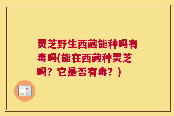 灵芝野生西藏能种吗有毒吗(能在西藏种灵芝吗？它是否有毒？)