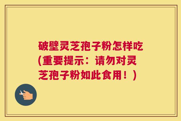 破壁灵芝孢子粉怎样吃(重要提示：请勿对灵芝孢子粉如此食用！)